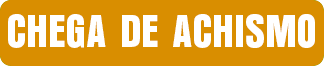 CHEGA DE ACHISMO